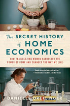 The Secret History of Home Economics: How Trailblazing Women Harnessed the Power of Home and Changed the Way We Live cover image