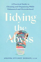 Tidying the Abyss: A Practical Guide to Cleaning and Organizing While Exhausted and Overwhelmed cover image